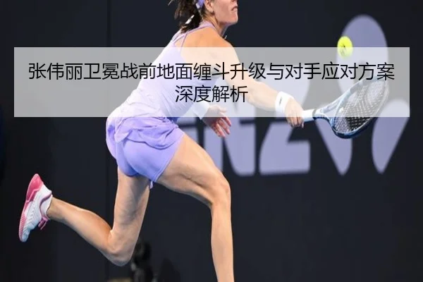 张伟丽卫冕战前地面缠斗升级与对手应对方案深度解析